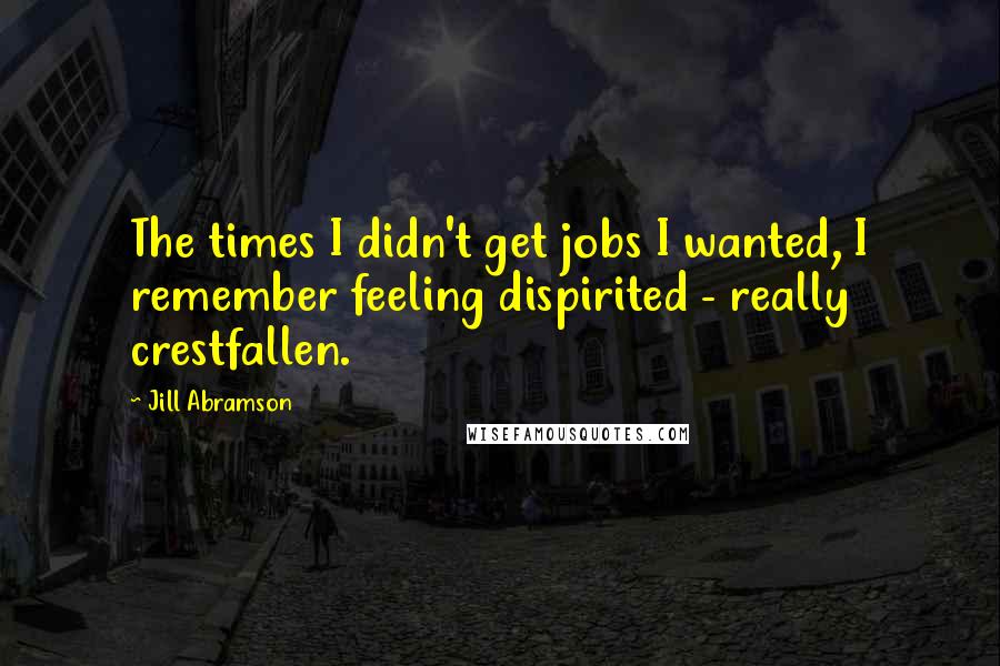 Jill Abramson Quotes: The times I didn't get jobs I wanted, I remember feeling dispirited - really crestfallen.