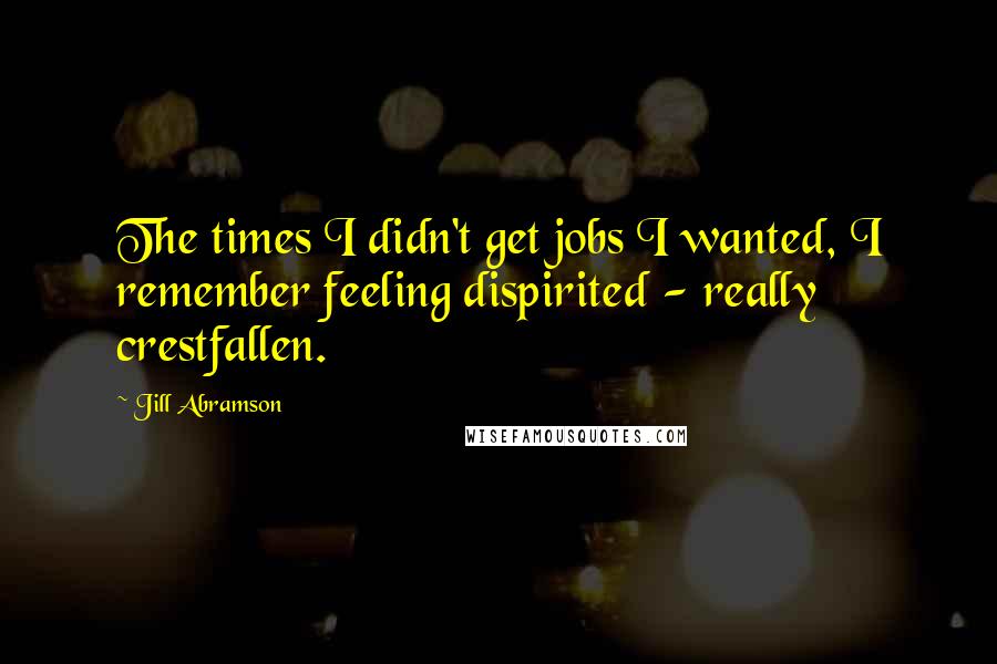 Jill Abramson Quotes: The times I didn't get jobs I wanted, I remember feeling dispirited - really crestfallen.
