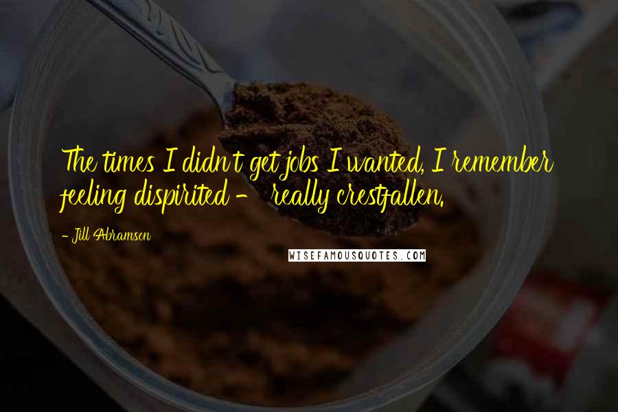 Jill Abramson Quotes: The times I didn't get jobs I wanted, I remember feeling dispirited - really crestfallen.