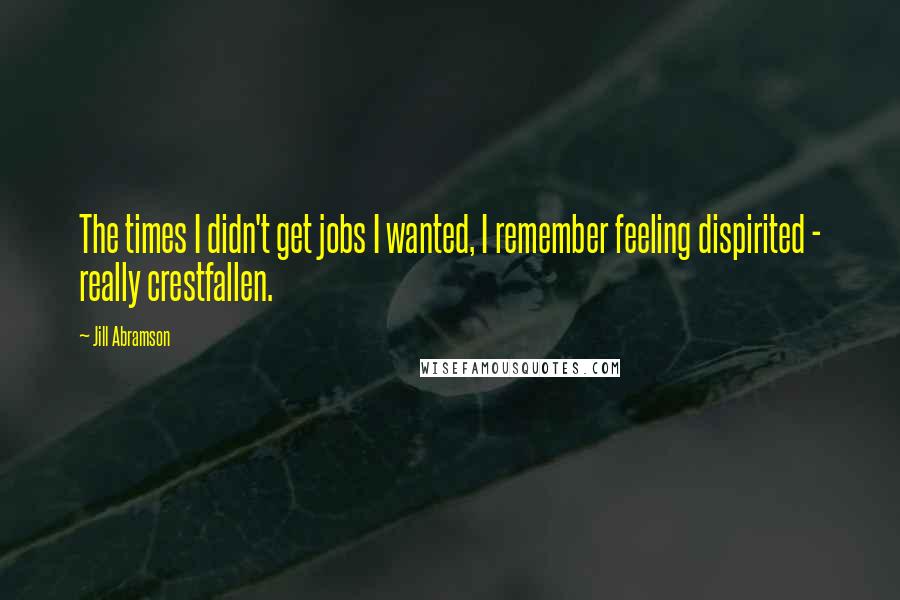 Jill Abramson Quotes: The times I didn't get jobs I wanted, I remember feeling dispirited - really crestfallen.
