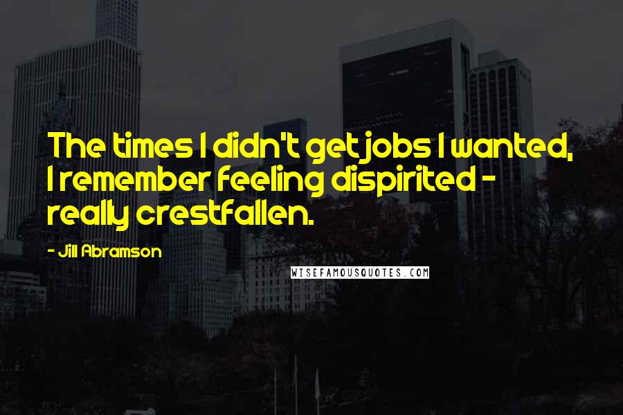 Jill Abramson Quotes: The times I didn't get jobs I wanted, I remember feeling dispirited - really crestfallen.