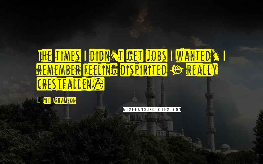 Jill Abramson Quotes: The times I didn't get jobs I wanted, I remember feeling dispirited - really crestfallen.