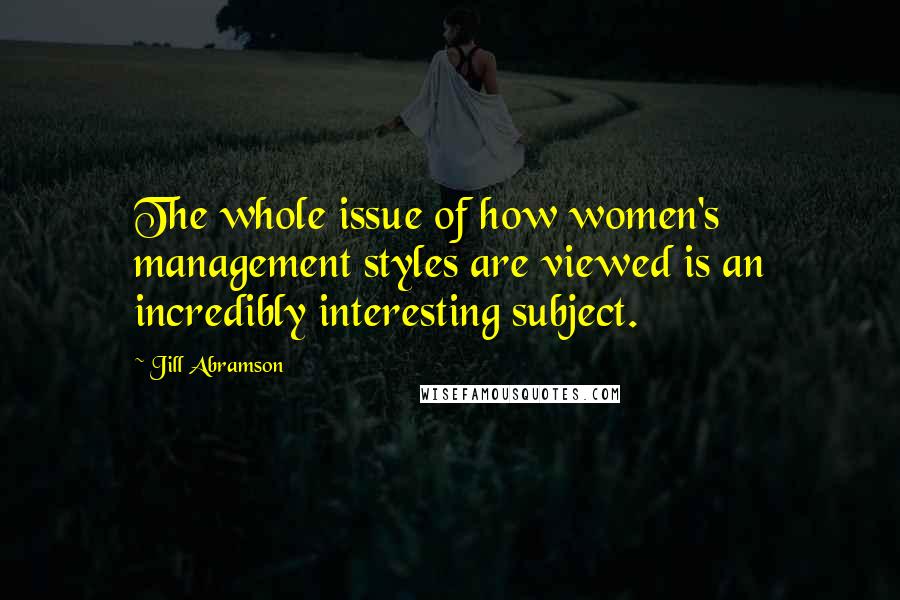 Jill Abramson Quotes: The whole issue of how women's management styles are viewed is an incredibly interesting subject.