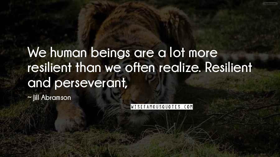 Jill Abramson Quotes: We human beings are a lot more resilient than we often realize. Resilient and perseverant,