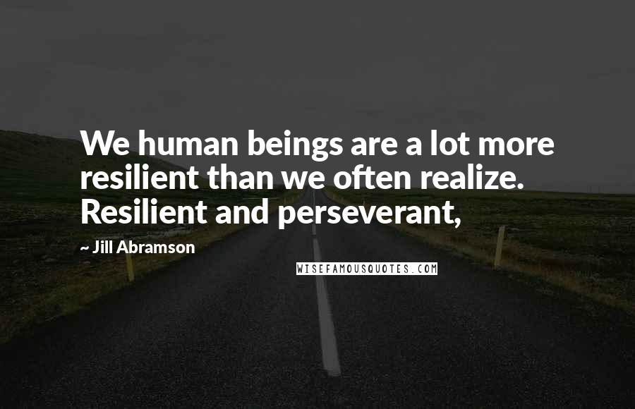 Jill Abramson Quotes: We human beings are a lot more resilient than we often realize. Resilient and perseverant,