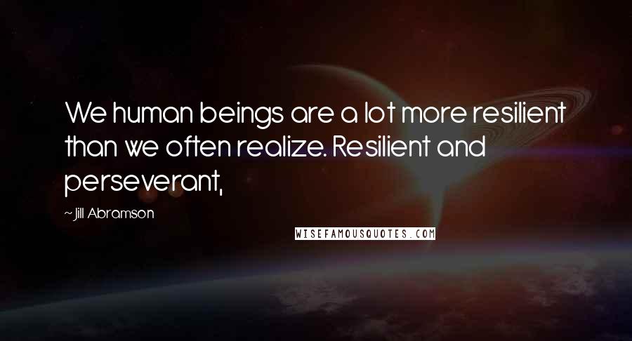 Jill Abramson Quotes: We human beings are a lot more resilient than we often realize. Resilient and perseverant,