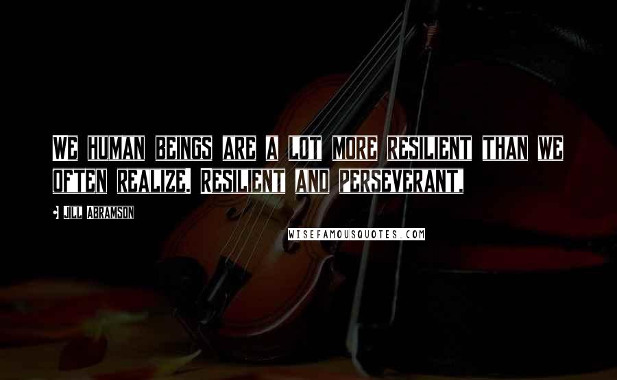 Jill Abramson Quotes: We human beings are a lot more resilient than we often realize. Resilient and perseverant,