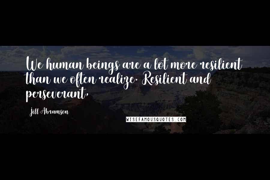 Jill Abramson Quotes: We human beings are a lot more resilient than we often realize. Resilient and perseverant,