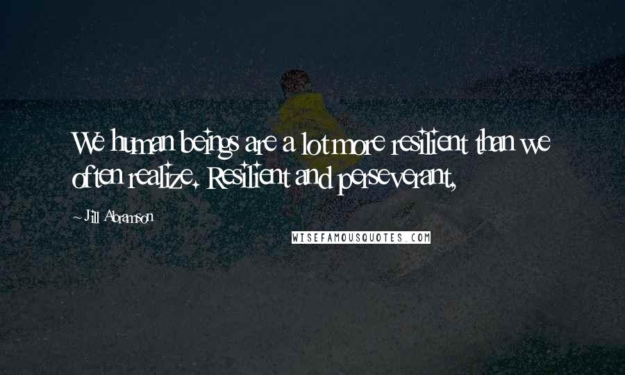 Jill Abramson Quotes: We human beings are a lot more resilient than we often realize. Resilient and perseverant,