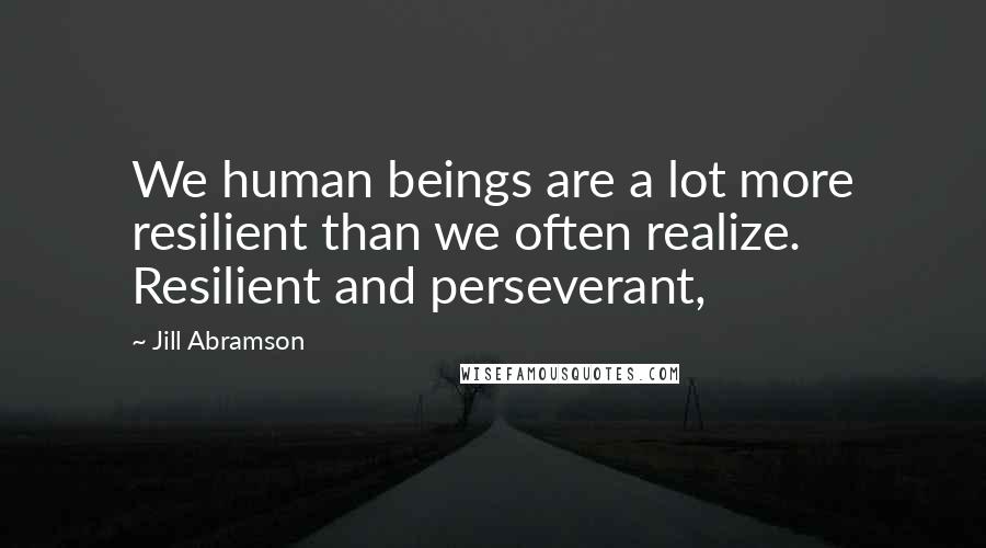 Jill Abramson Quotes: We human beings are a lot more resilient than we often realize. Resilient and perseverant,