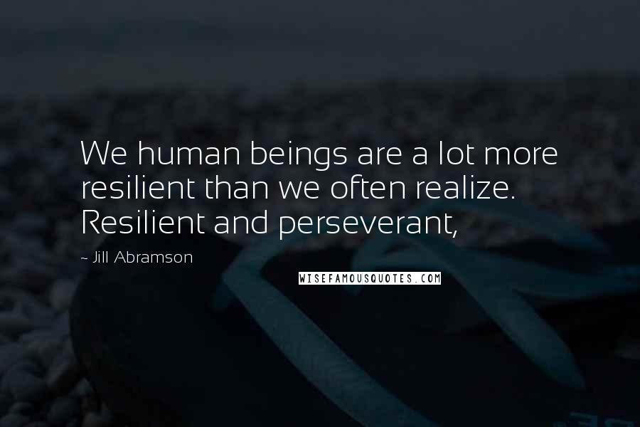 Jill Abramson Quotes: We human beings are a lot more resilient than we often realize. Resilient and perseverant,