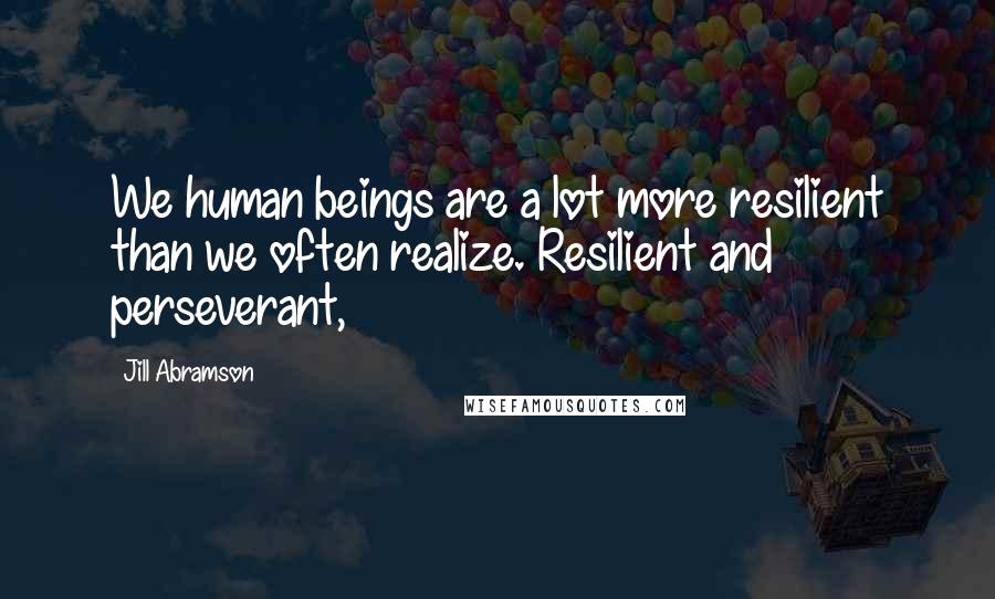 Jill Abramson Quotes: We human beings are a lot more resilient than we often realize. Resilient and perseverant,