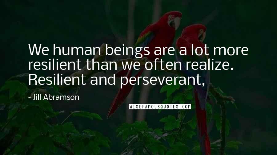 Jill Abramson Quotes: We human beings are a lot more resilient than we often realize. Resilient and perseverant,