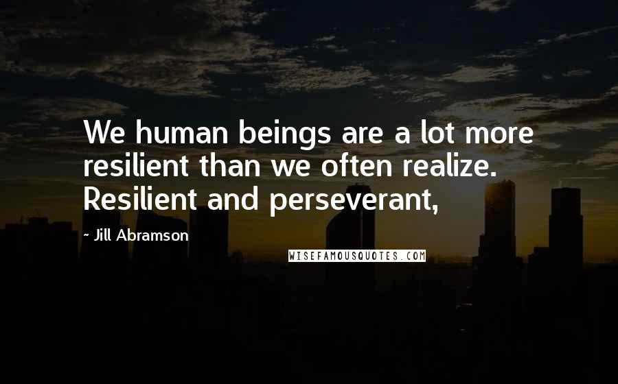 Jill Abramson Quotes: We human beings are a lot more resilient than we often realize. Resilient and perseverant,