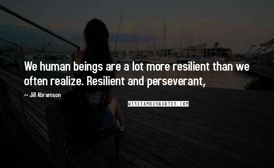 Jill Abramson Quotes: We human beings are a lot more resilient than we often realize. Resilient and perseverant,