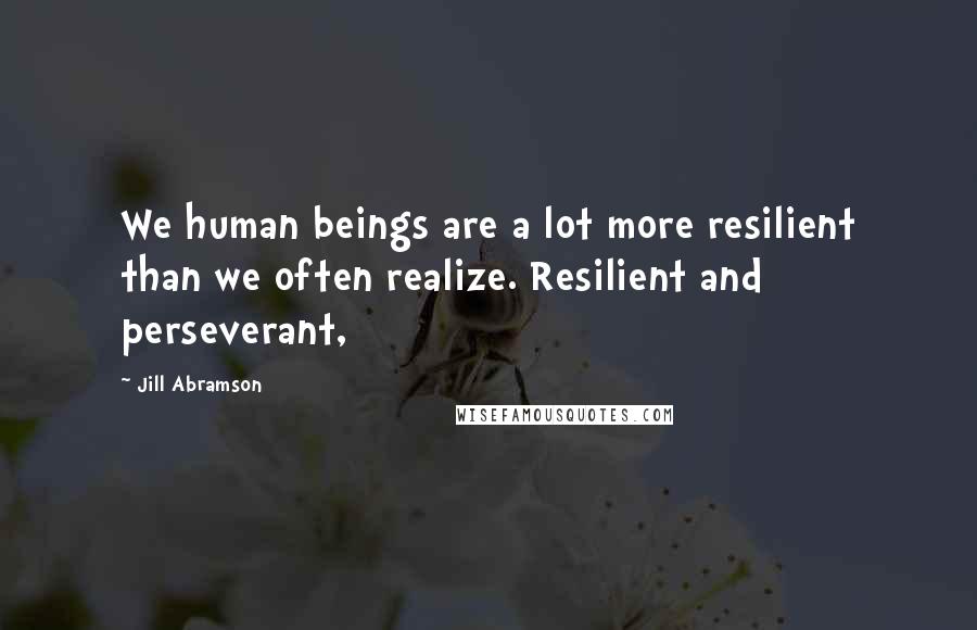 Jill Abramson Quotes: We human beings are a lot more resilient than we often realize. Resilient and perseverant,