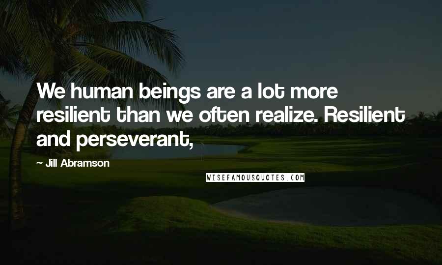 Jill Abramson Quotes: We human beings are a lot more resilient than we often realize. Resilient and perseverant,