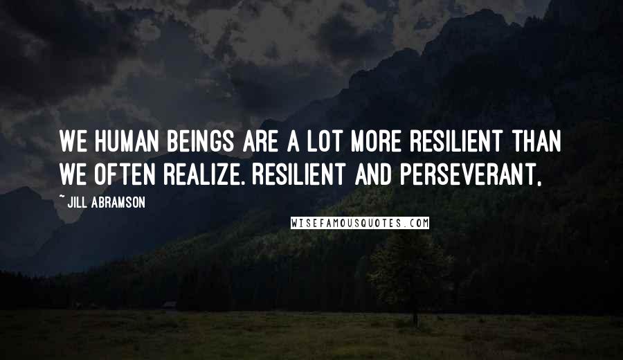 Jill Abramson Quotes: We human beings are a lot more resilient than we often realize. Resilient and perseverant,