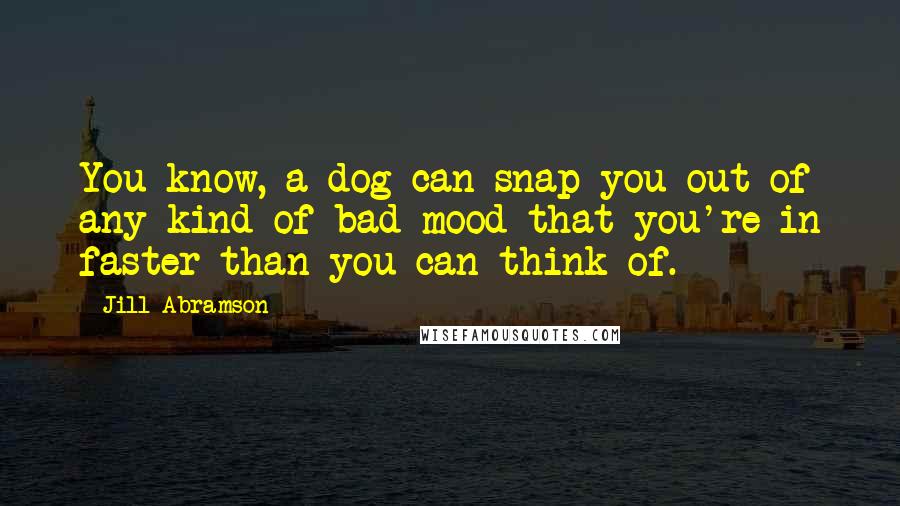 Jill Abramson Quotes: You know, a dog can snap you out of any kind of bad mood that you're in faster than you can think of.