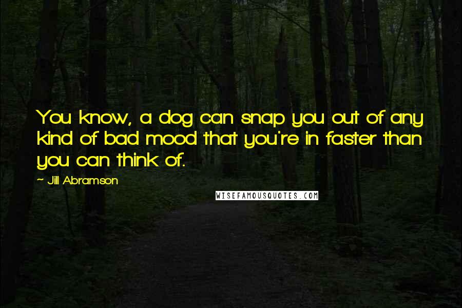 Jill Abramson Quotes: You know, a dog can snap you out of any kind of bad mood that you're in faster than you can think of.