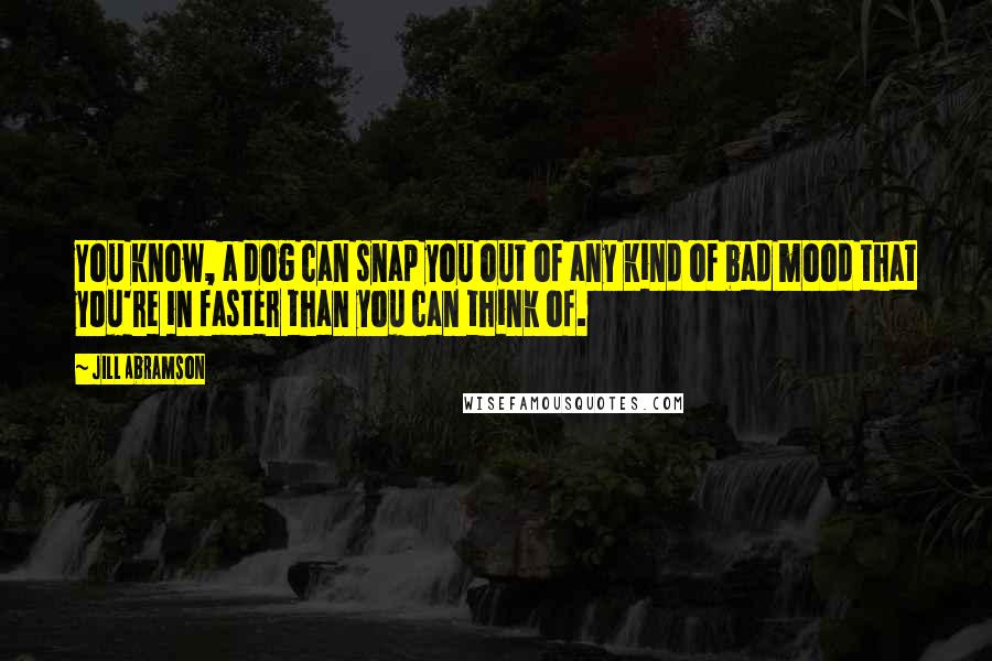 Jill Abramson Quotes: You know, a dog can snap you out of any kind of bad mood that you're in faster than you can think of.