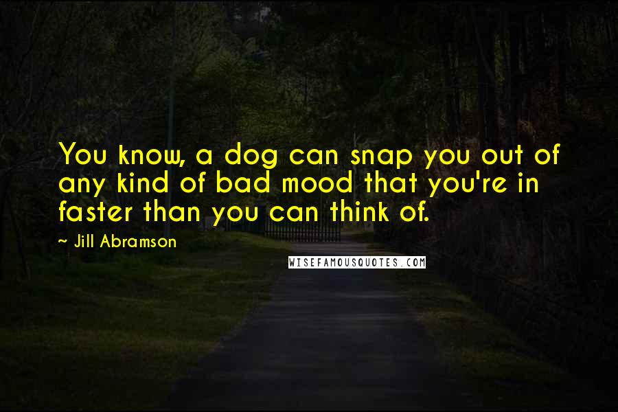 Jill Abramson Quotes: You know, a dog can snap you out of any kind of bad mood that you're in faster than you can think of.