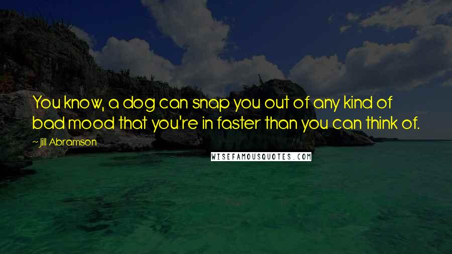 Jill Abramson Quotes: You know, a dog can snap you out of any kind of bad mood that you're in faster than you can think of.