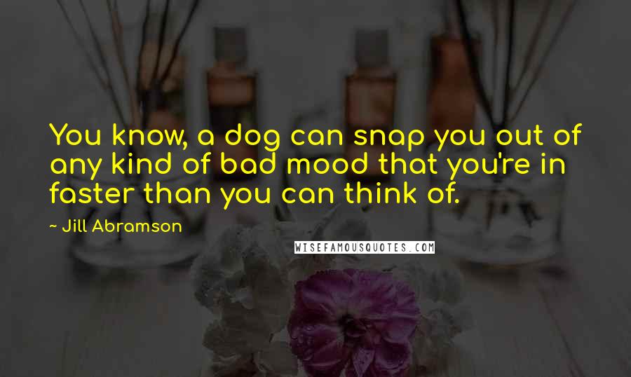 Jill Abramson Quotes: You know, a dog can snap you out of any kind of bad mood that you're in faster than you can think of.