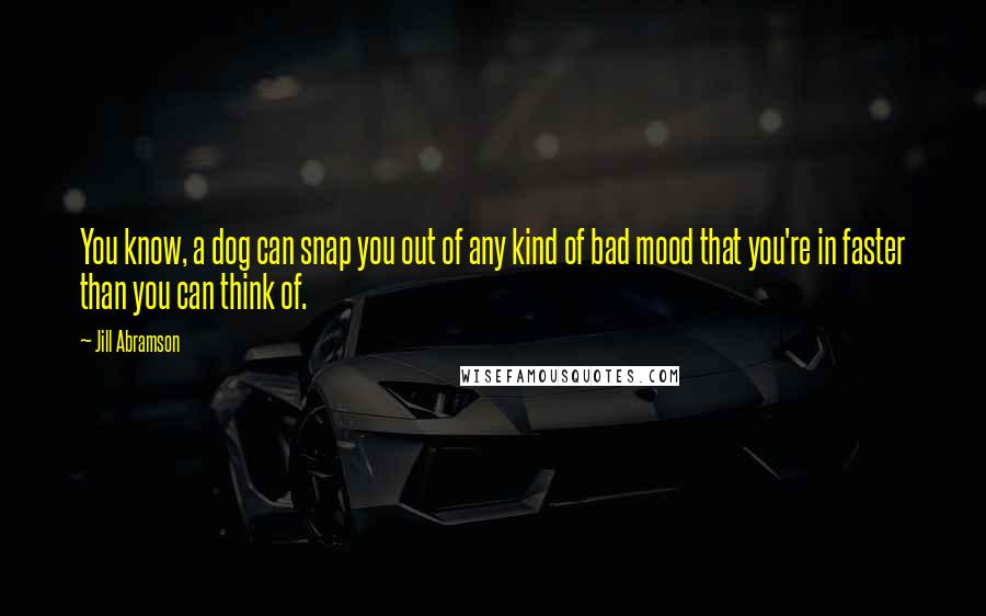 Jill Abramson Quotes: You know, a dog can snap you out of any kind of bad mood that you're in faster than you can think of.