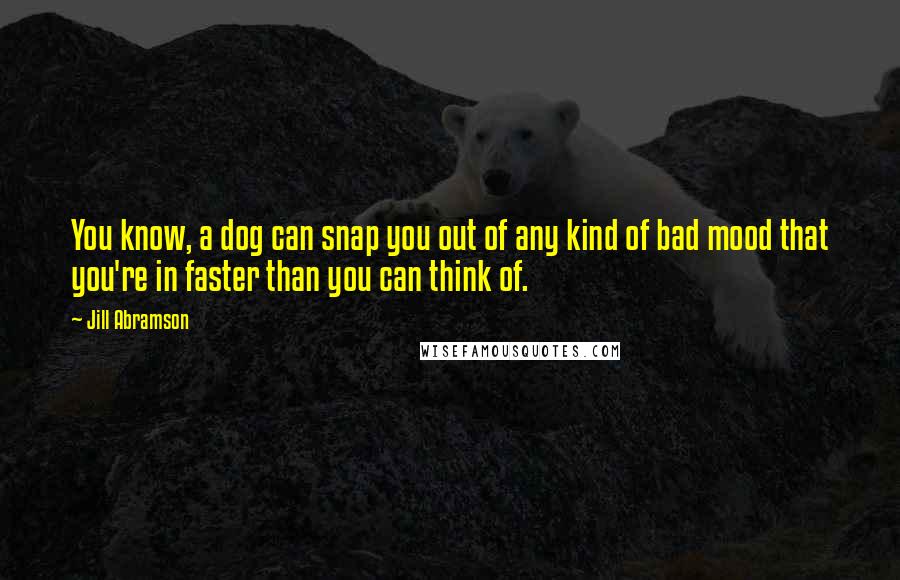 Jill Abramson Quotes: You know, a dog can snap you out of any kind of bad mood that you're in faster than you can think of.