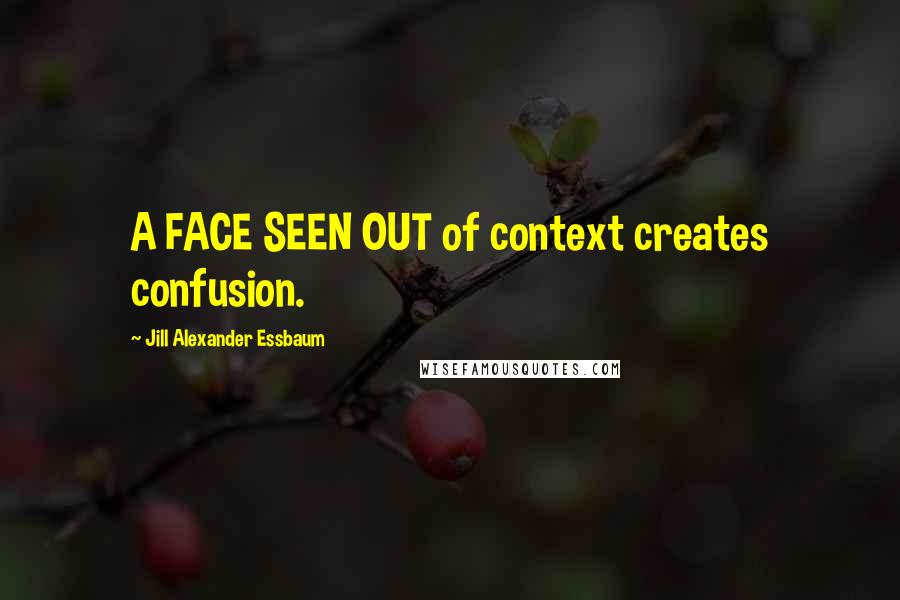 Jill Alexander Essbaum Quotes: A FACE SEEN OUT of context creates confusion.