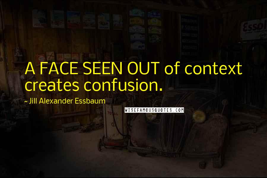 Jill Alexander Essbaum Quotes: A FACE SEEN OUT of context creates confusion.