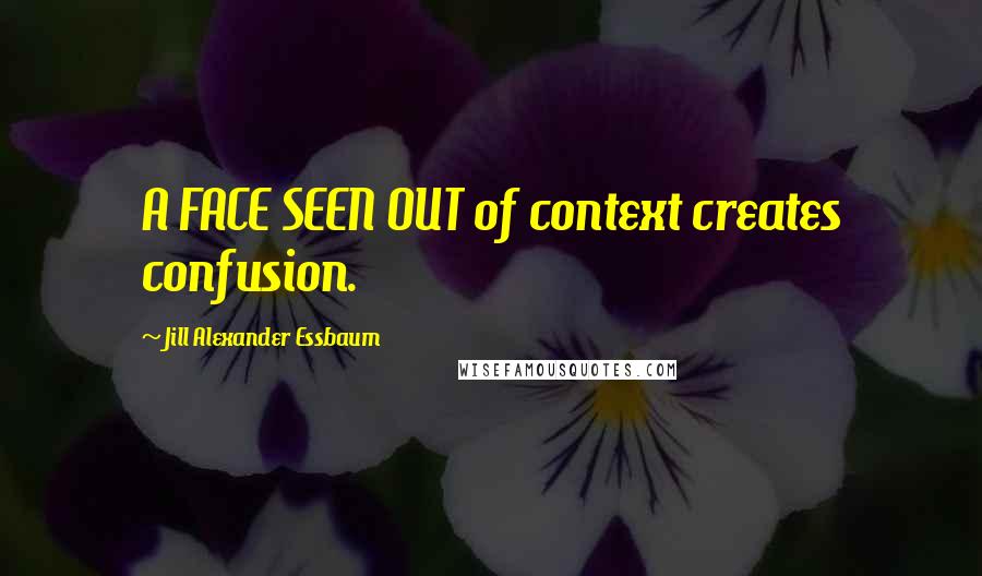 Jill Alexander Essbaum Quotes: A FACE SEEN OUT of context creates confusion.