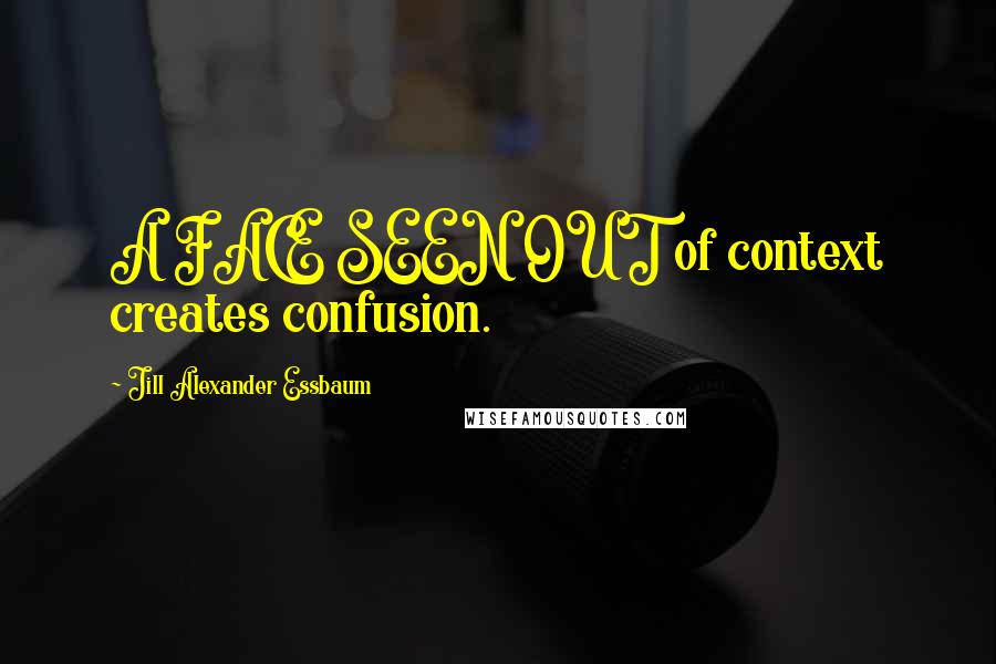 Jill Alexander Essbaum Quotes: A FACE SEEN OUT of context creates confusion.