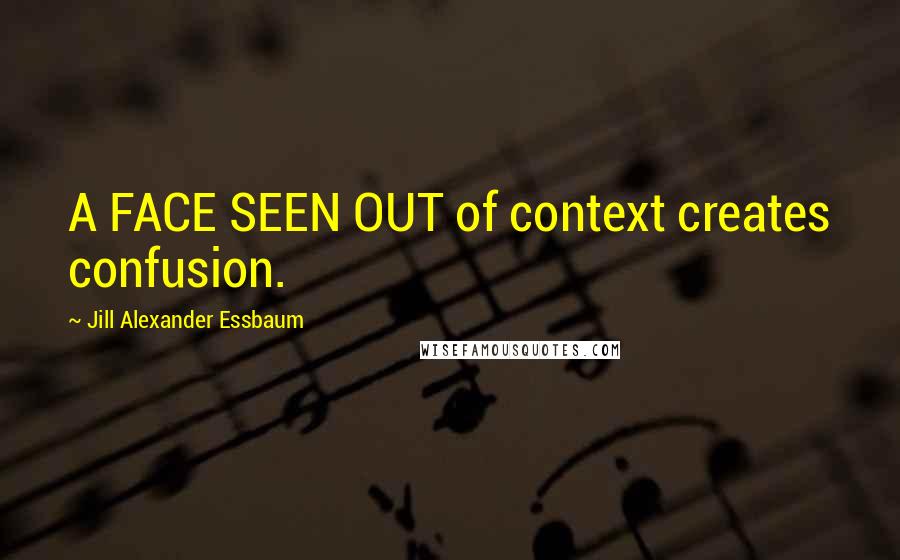 Jill Alexander Essbaum Quotes: A FACE SEEN OUT of context creates confusion.