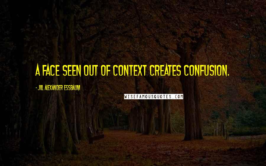 Jill Alexander Essbaum Quotes: A FACE SEEN OUT of context creates confusion.