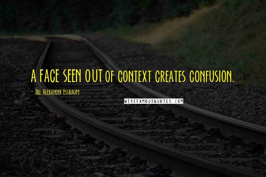 Jill Alexander Essbaum Quotes: A FACE SEEN OUT of context creates confusion.