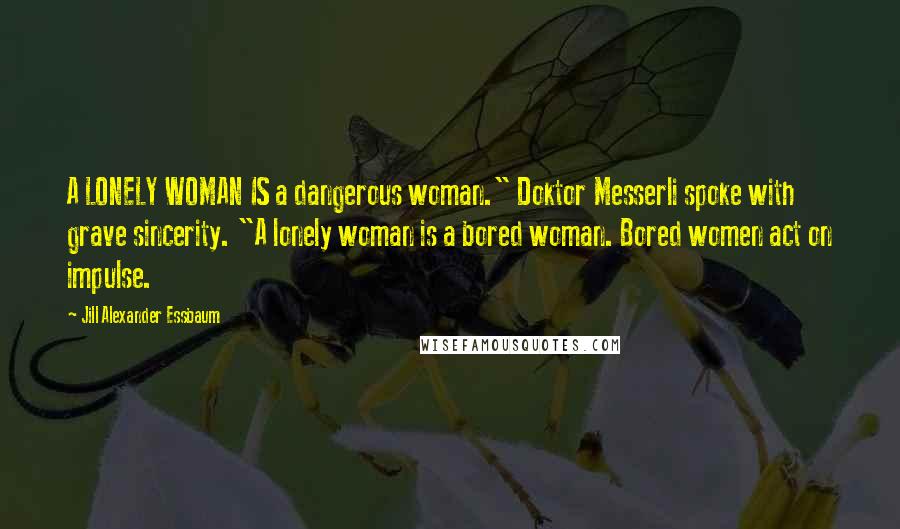 Jill Alexander Essbaum Quotes: A LONELY WOMAN IS a dangerous woman." Doktor Messerli spoke with grave sincerity. "A lonely woman is a bored woman. Bored women act on impulse.