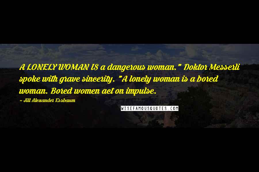 Jill Alexander Essbaum Quotes: A LONELY WOMAN IS a dangerous woman." Doktor Messerli spoke with grave sincerity. "A lonely woman is a bored woman. Bored women act on impulse.