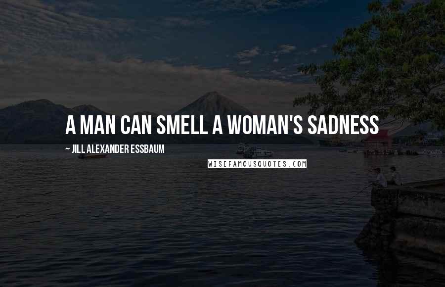 Jill Alexander Essbaum Quotes: A man can smell a woman's sadness