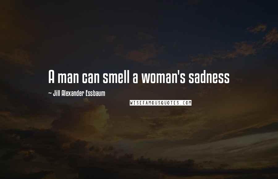 Jill Alexander Essbaum Quotes: A man can smell a woman's sadness