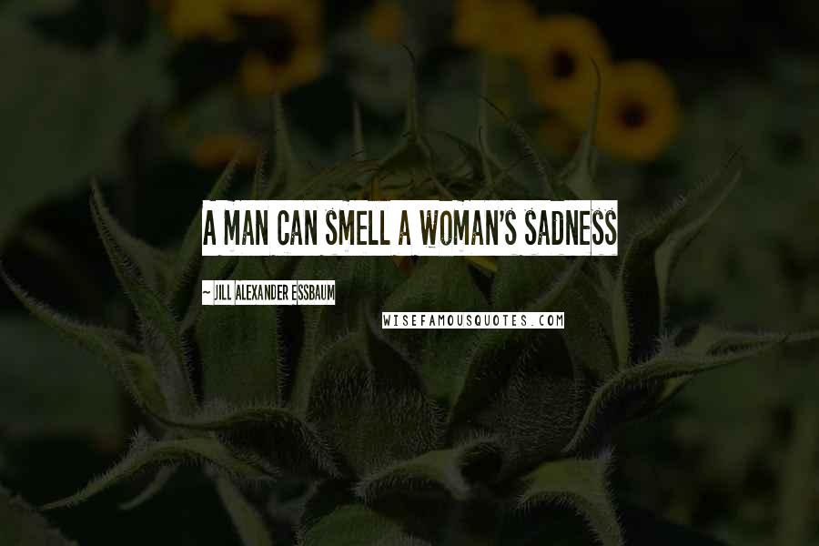 Jill Alexander Essbaum Quotes: A man can smell a woman's sadness
