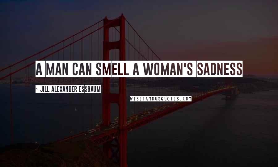Jill Alexander Essbaum Quotes: A man can smell a woman's sadness