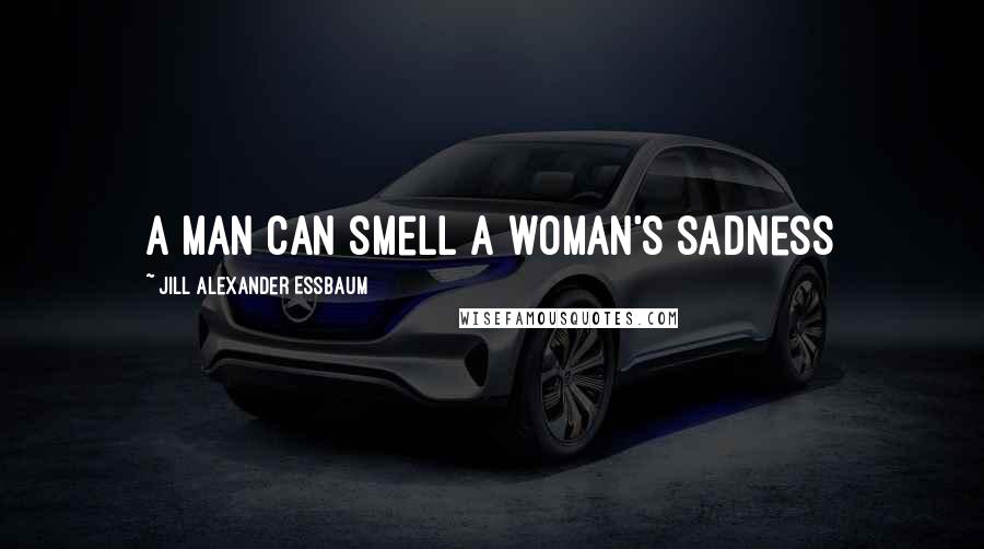 Jill Alexander Essbaum Quotes: A man can smell a woman's sadness