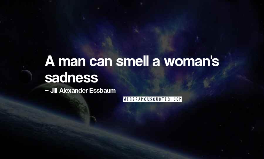 Jill Alexander Essbaum Quotes: A man can smell a woman's sadness
