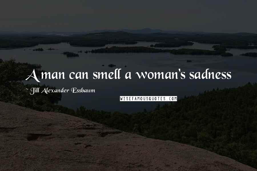 Jill Alexander Essbaum Quotes: A man can smell a woman's sadness