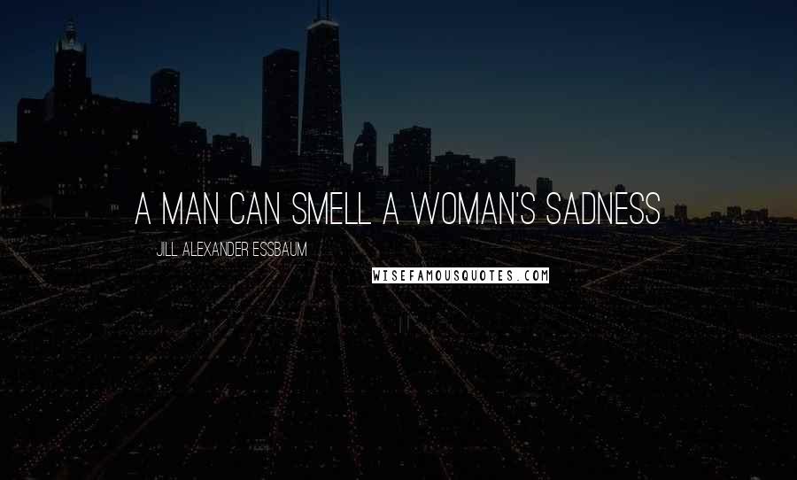 Jill Alexander Essbaum Quotes: A man can smell a woman's sadness
