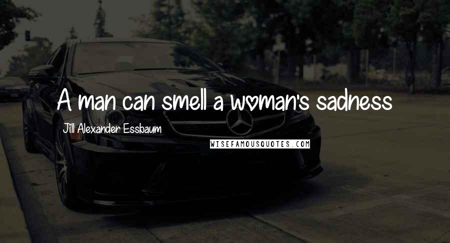 Jill Alexander Essbaum Quotes: A man can smell a woman's sadness