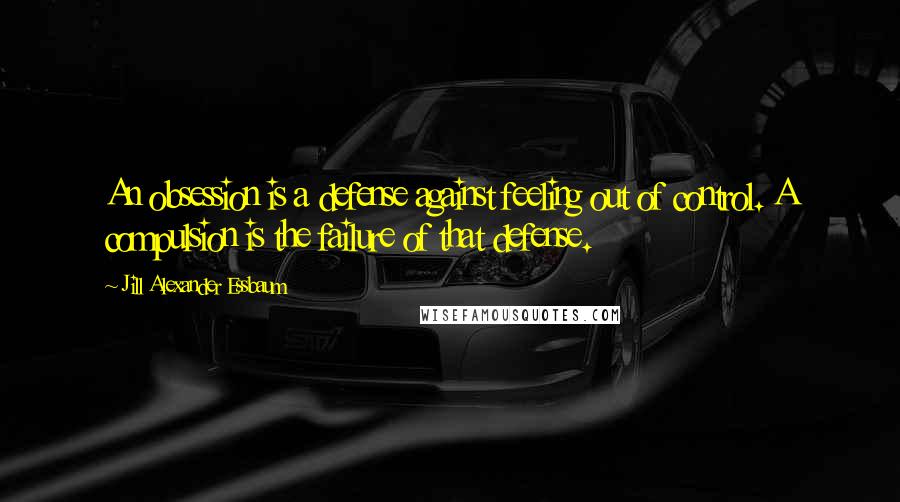 Jill Alexander Essbaum Quotes: An obsession is a defense against feeling out of control. A compulsion is the failure of that defense.