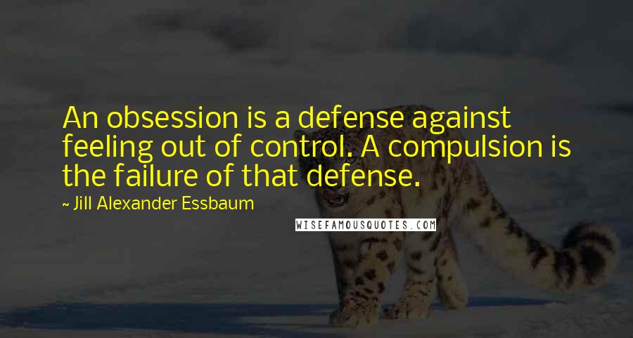 Jill Alexander Essbaum Quotes: An obsession is a defense against feeling out of control. A compulsion is the failure of that defense.
